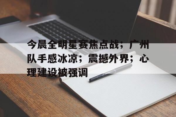 体育k1官网-今晨全明星赛焦点战；广州队手感冰凉；震撼外界；心理建设被强调